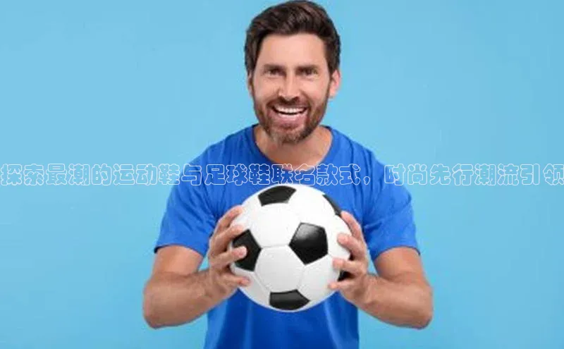 天富测速平台登陆入口百度大脑探索最潮的运动鞋与足球鞋联名款式，时尚先行潮流引领