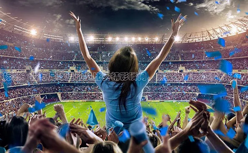 天富app登录入口遥望科技标题：描写足球运动员比赛精彩瞬间，感受激情荷尔蒙的涌动