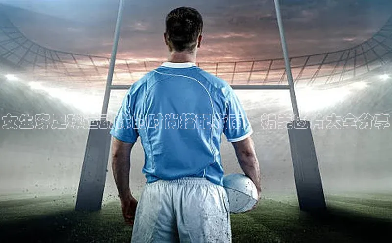 天富app登录入口遥望科技女生穿足球运动袜的时尚搭配指南，精美图片大全分享