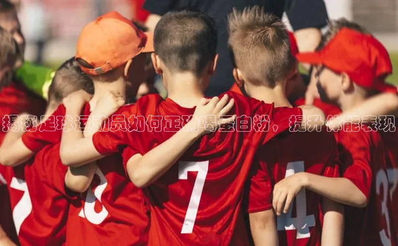 天富网站-注册通道江铃新能源揭秘足球运动员如何正确喝蛋白粉，提升体能表现