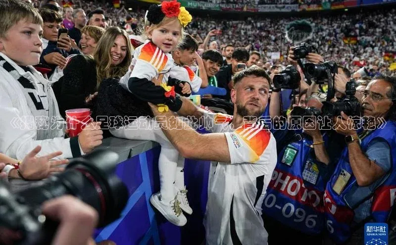 天富注册平台百度百聘《揭秘为什么足球运动员如此帅气，背后的原因让人惊艳》