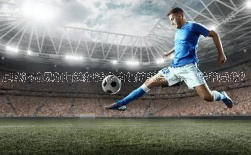 天富注册登录官网百度手机卫士足球运动员如何选择适合的保护装备，预防关节受伤？