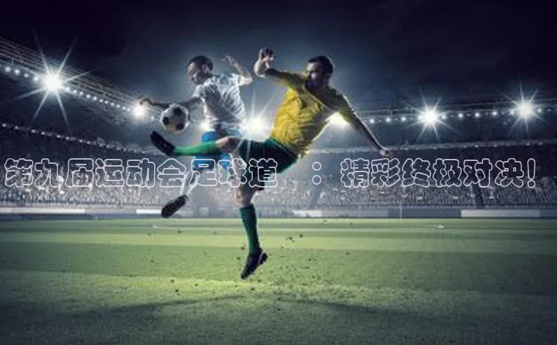 天富会员登录知乎第九届运动会足球道滘：精彩终极对决！