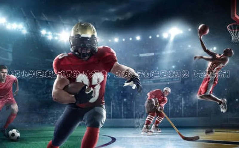 天富测速网页版登录入口哇咔哇咔文化选择小学足球运动员的5大标准，助力孩子打造足球梦想【完整解析】
