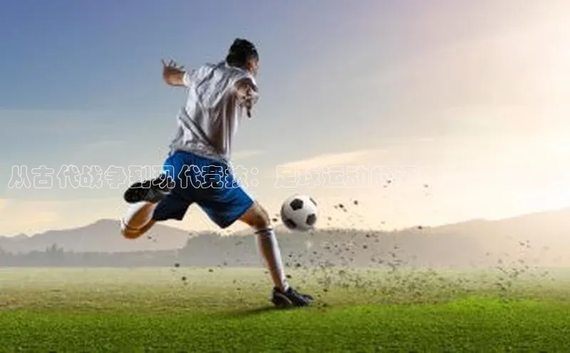 天富平台登录注册轻美电器从古代战争到现代竞技：足球运动的源起与历史沿革