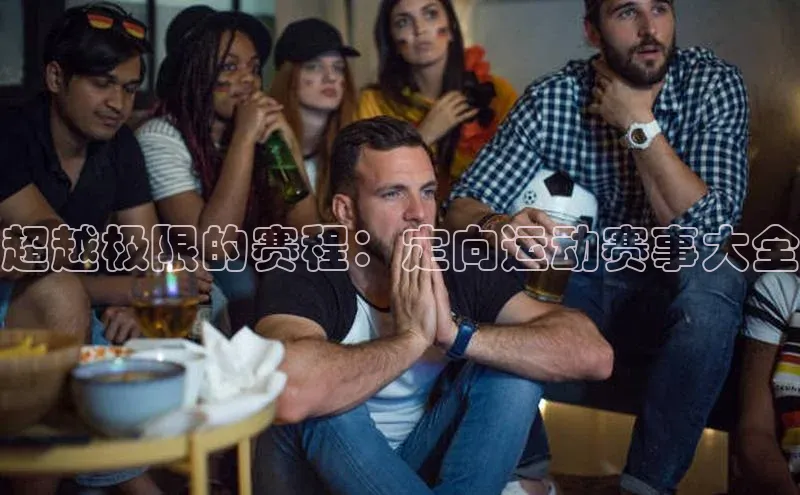 天富平台登录注册ARGA公司超越极限的赛程：定向运动赛事大全