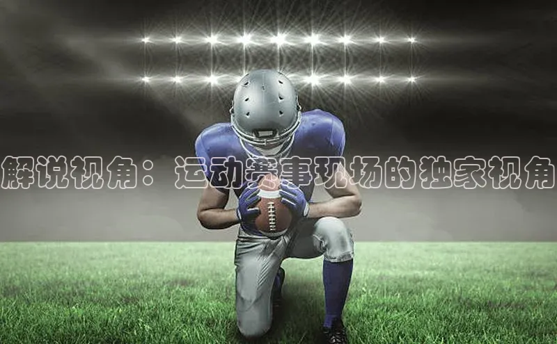 天富平台官网下载宣亚国际解说视角：运动赛事现场的独家视角