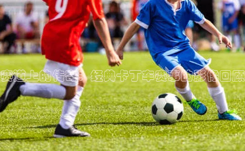 天富登录入口网站挪威主权基金赛道上的传奇：经典卡丁车赛事的影像回顾