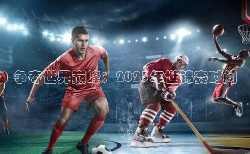争夺世界巅峰：2023年世锦赛时间