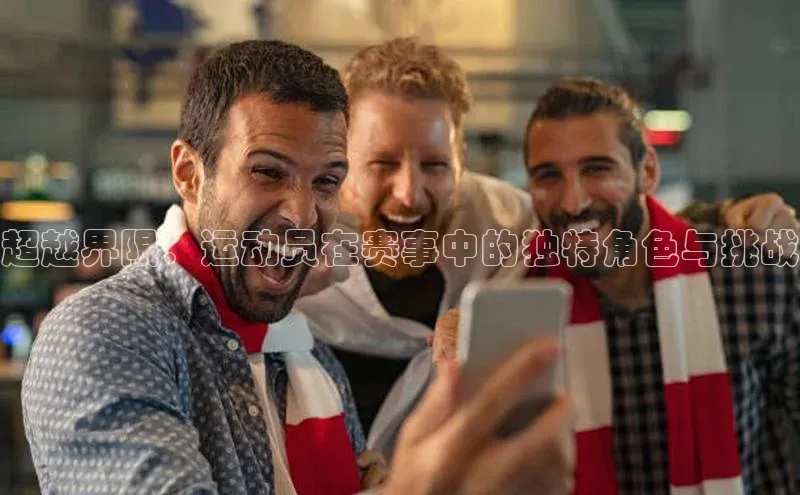 超越界限：运动员在赛事中的独特角色与挑战
