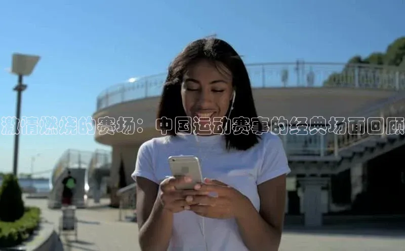 激情燃烧的赛场：中国运动赛事的经典场面回顾
