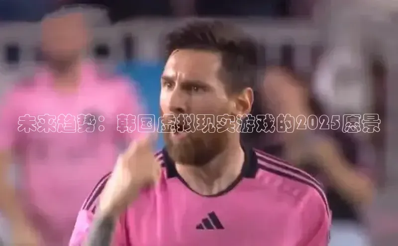 未来趋势：韩国虚拟现实游戏的2025愿景