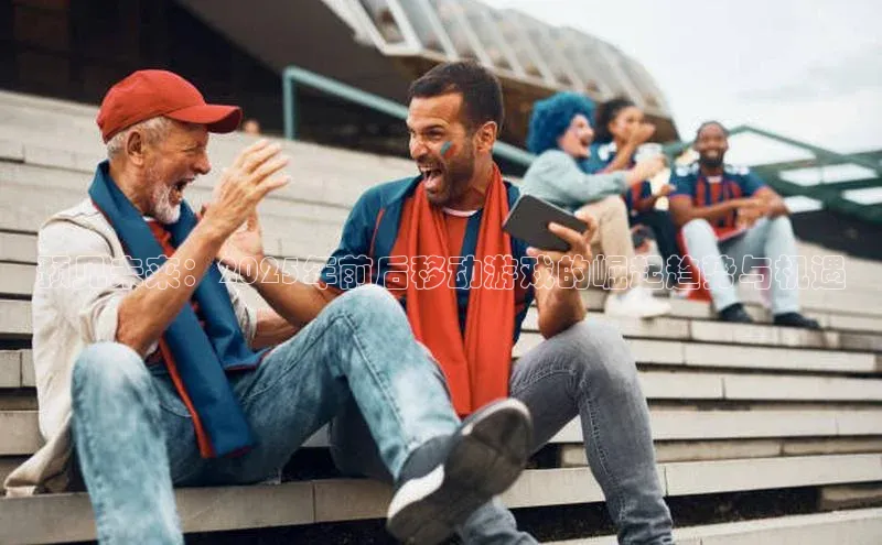 预见未来：2025年前后移动游戏的崛起趋势与机遇