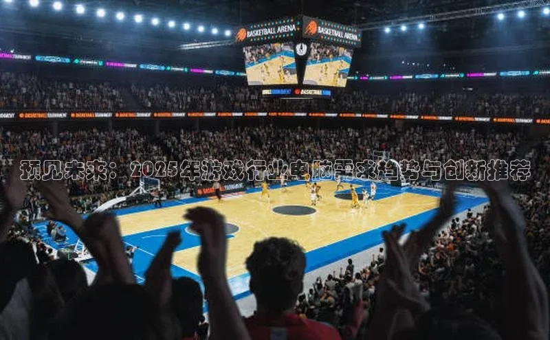 预见未来：2025年游戏行业电脑需求趋势与创新推荐